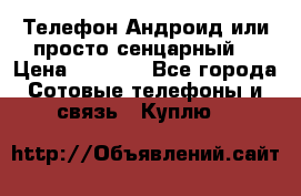 Телефон Андроид или просто сенцарный  › Цена ­ 1 000 - Все города Сотовые телефоны и связь » Куплю   